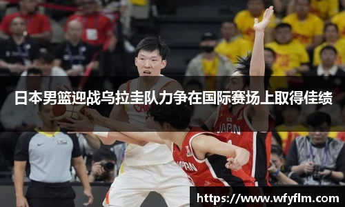 日本男篮迎战乌拉圭队力争在国际赛场上取得佳绩