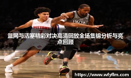 篮网与活塞精彩对决高清回放全场集锦分析与亮点回顾
