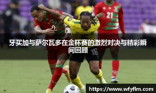 牙买加与萨尔瓦多在金杯赛的激烈对决与精彩瞬间回顾