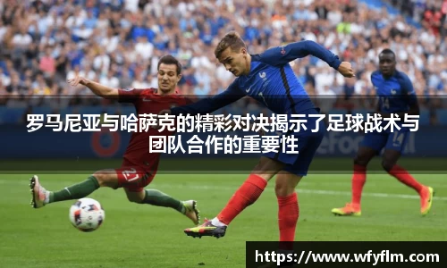 罗马尼亚与哈萨克的精彩对决揭示了足球战术与团队合作的重要性