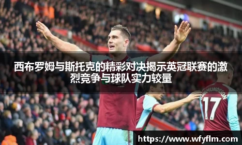 西布罗姆与斯托克的精彩对决揭示英冠联赛的激烈竞争与球队实力较量