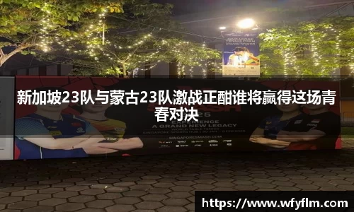新加坡23队与蒙古23队激战正酣谁将赢得这场青春对决