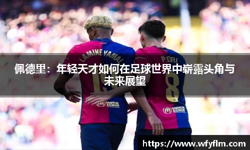 佩德里：年轻天才如何在足球世界中崭露头角与未来展望