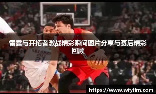 雷霆与开拓者激战精彩瞬间图片分享与赛后精彩回顾