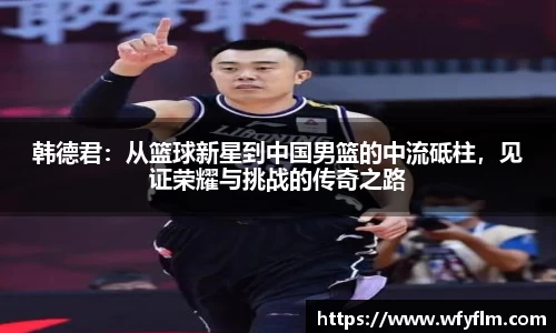 韩德君：从篮球新星到中国男篮的中流砥柱，见证荣耀与挑战的传奇之路
