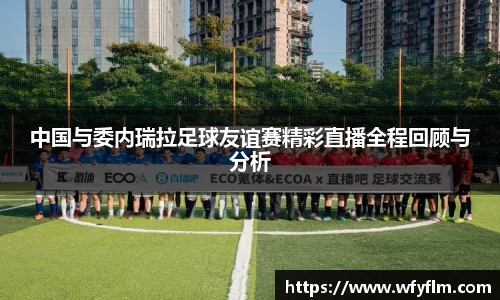 中国与委内瑞拉足球友谊赛精彩直播全程回顾与分析