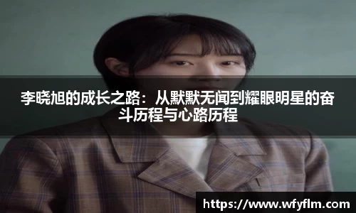 李晓旭的成长之路：从默默无闻到耀眼明星的奋斗历程与心路历程