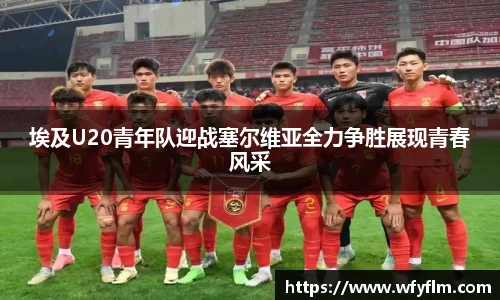埃及U20青年队迎战塞尔维亚全力争胜展现青春风采