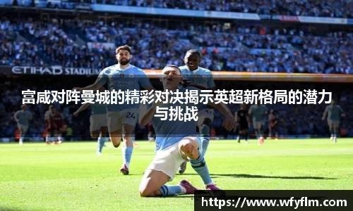 富咸对阵曼城的精彩对决揭示英超新格局的潜力与挑战