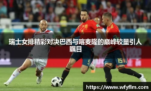 瑞士女排精彩对决巴西与喀麦隆的巅峰较量引人瞩目