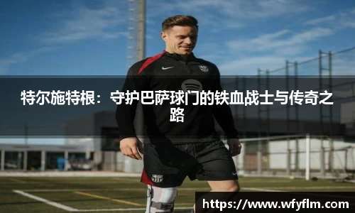 特尔施特根：守护巴萨球门的铁血战士与传奇之路