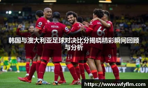 韩国与澳大利亚足球对决比分揭晓精彩瞬间回顾与分析