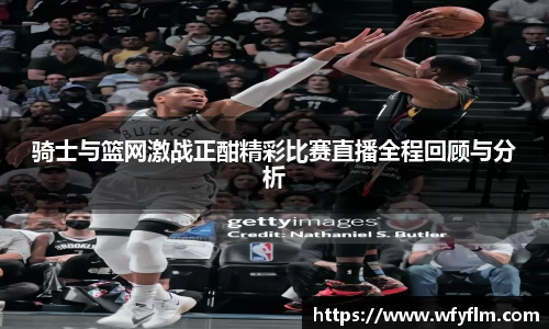 骑士与篮网激战正酣精彩比赛直播全程回顾与分析