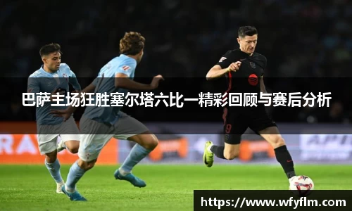 巴萨主场狂胜塞尔塔六比一精彩回顾与赛后分析