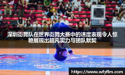 深圳街舞队在世界街舞大赛中的速度表现令人惊艳展现出超凡实力与团队默契