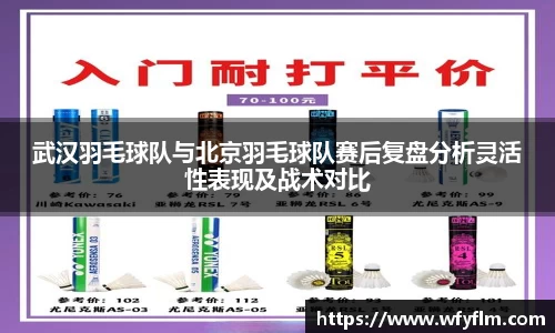 武汉羽毛球队与北京羽毛球队赛后复盘分析灵活性表现及战术对比
