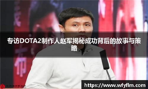 专访DOTA2制作人赵军揭秘成功背后的故事与策略